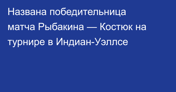 Названа победительница матча Рыбакина — Костюк на турнире в Индиан-Уэллсе