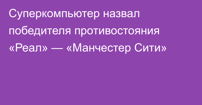 Суперкомпьютер назвал победителя противостояния «Реал» — «Манчестер Сити»