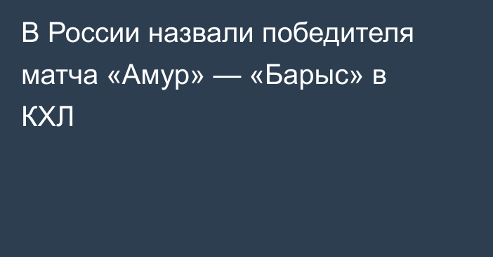 В России назвали победителя матча «Амур» — «Барыс» в КХЛ