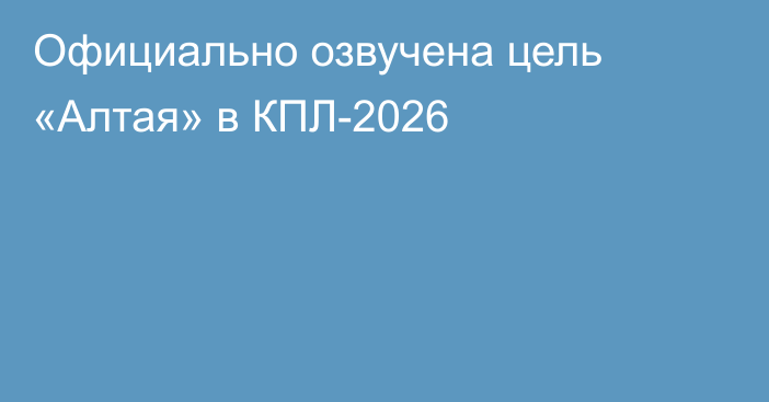Официально озвучена цель «Алтая» в КПЛ-2026
