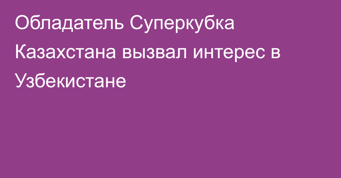 Обладатель Суперкубка Казахстана вызвал интерес в Узбекистане