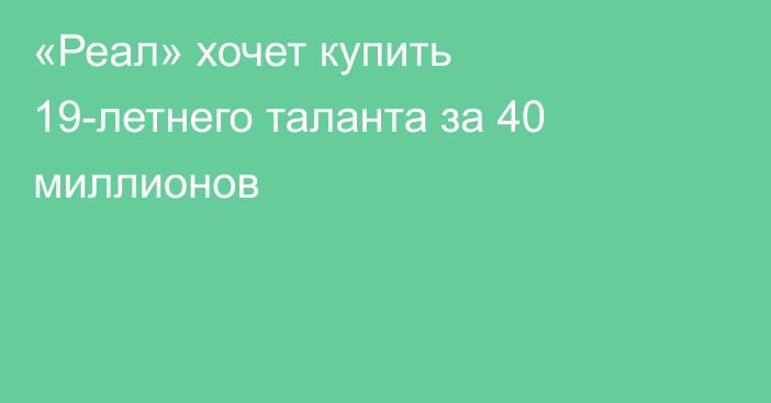 «Реал» хочет купить 19-летнего таланта за 40 миллионов