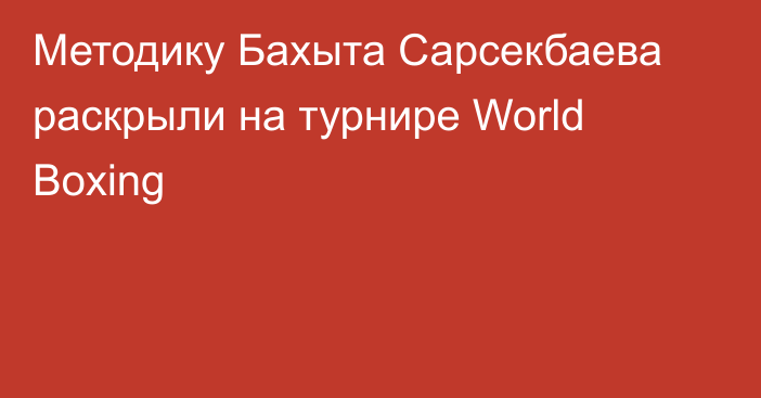 Методику Бахыта Сарсекбаева раскрыли на турнире World Boxing