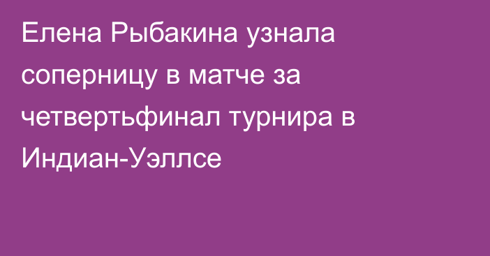 Елена Рыбакина узнала соперницу в матче за четвертьфинал турнира в Индиан-Уэллсе