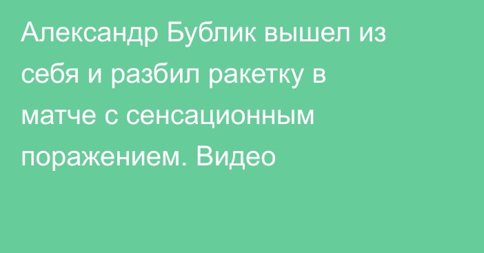 Александр Бублик вышел из себя и разбил ракетку в матче с сенсационным поражением. Видео