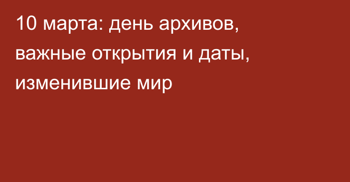 10 марта: день архивов, важные открытия и даты, изменившие мир