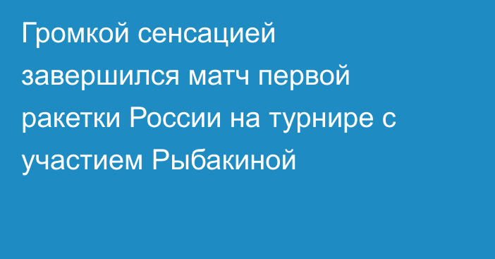 Громкой сенсацией завершился матч первой ракетки России на турнире с участием Рыбакиной