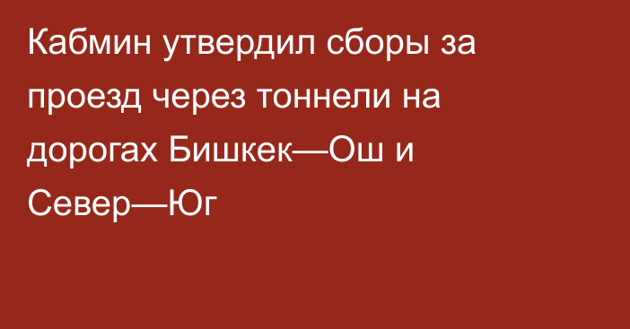 Кабмин утвердил сборы за проезд через тоннели на дорогах Бишкек—Ош и Север—Юг