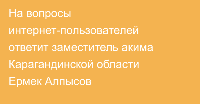 На вопросы интернет-пользователей ответит заместитель акима Карагандинской области Ермек Алпысов