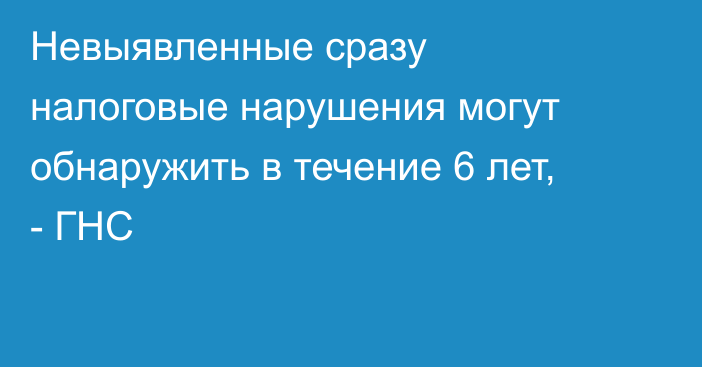 Невыявленные сразу налоговые нарушения могут обнаружить в течение 6 лет, - ГНС