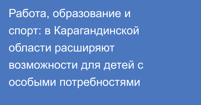Работа, образование и спорт: в Карагандинской области расширяют возможности для детей с особыми потребностями