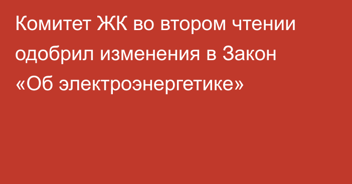 Комитет ЖК во втором чтении одобрил изменения в Закон «Об электроэнергетике» 