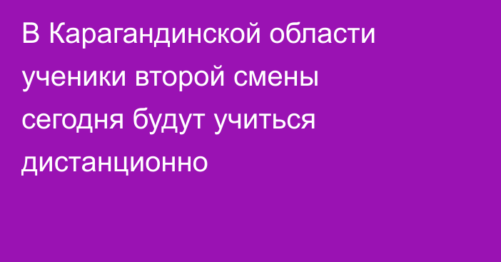 В Карагандинской области ученики второй смены сегодня будут учиться дистанционно