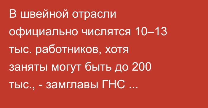 В швейной отрасли официально числятся 10–13 тыс. работников, хотя заняты могут быть до 200 тыс., - замглавы ГНС Ысабеков