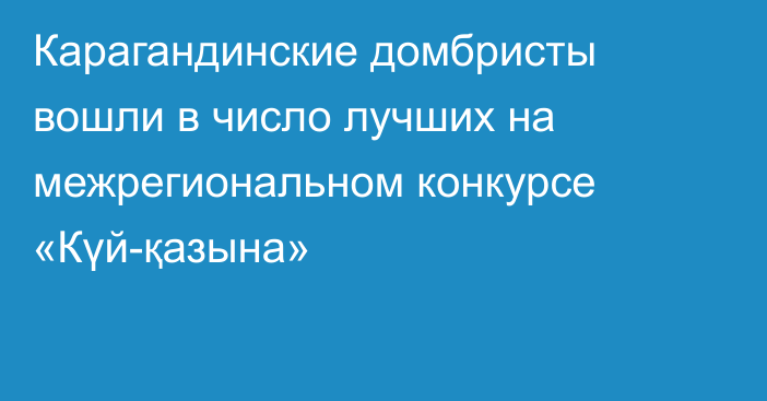 Карагандинские домбристы вошли в число лучших на межрегиональном конкурсе «Күй-қазына»