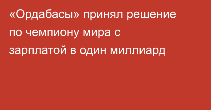 «Ордабасы» принял решение по чемпиону мира с зарплатой в один миллиард