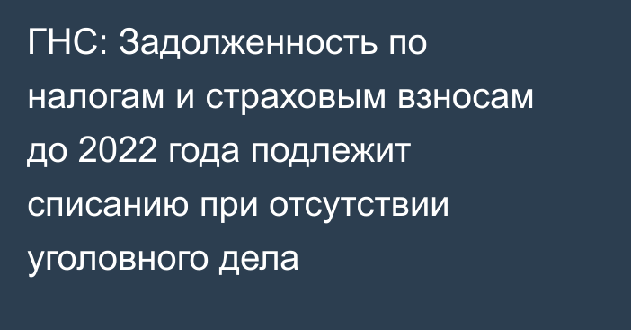 ГНС: Задолженность по налогам и страховым взносам до 2022 года подлежит списанию при отсутствии уголовного дела