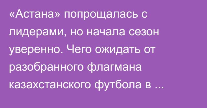 «Астана» попрощалась с лидерами, но начала сезон уверенно. Чего ожидать от разобранного флагмана казахстанского футбола в КПЛ-2026?