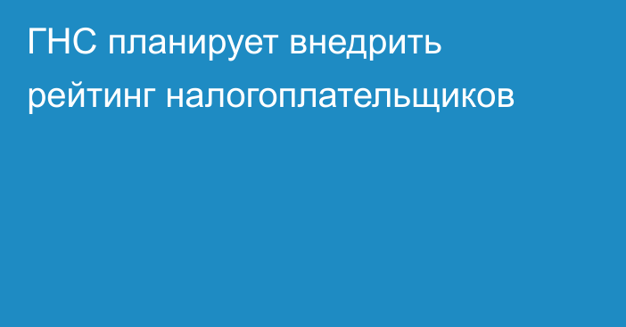 ГНС планирует внедрить рейтинг налогоплательщиков