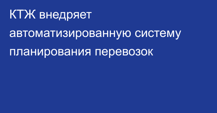 КТЖ внедряет автоматизированную систему планирования перевозок