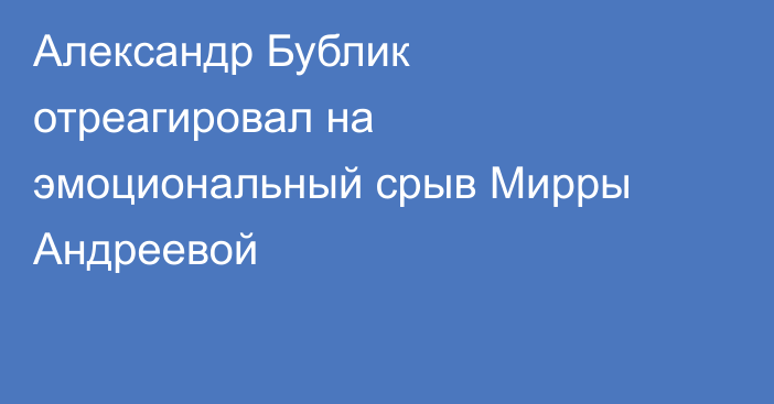 Александр Бублик отреагировал на эмоциональный срыв Мирры Андреевой