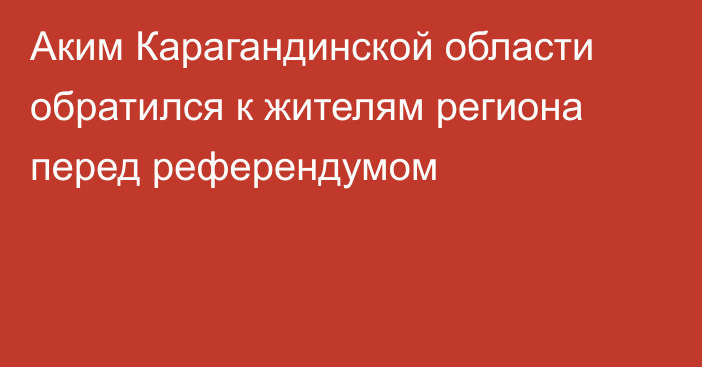 Аким Карагандинской области обратился к жителям региона перед референдумом