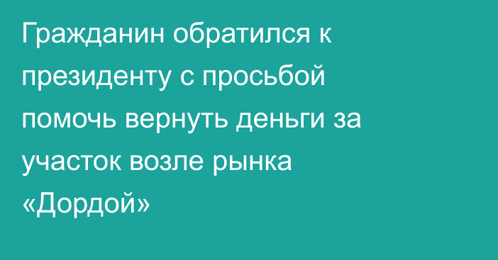 Гражданин обратился к президенту с просьбой помочь вернуть деньги за участок возле рынка «Дордой»