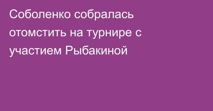 Соболенко собралась отомстить на турнире с участием Рыбакиной