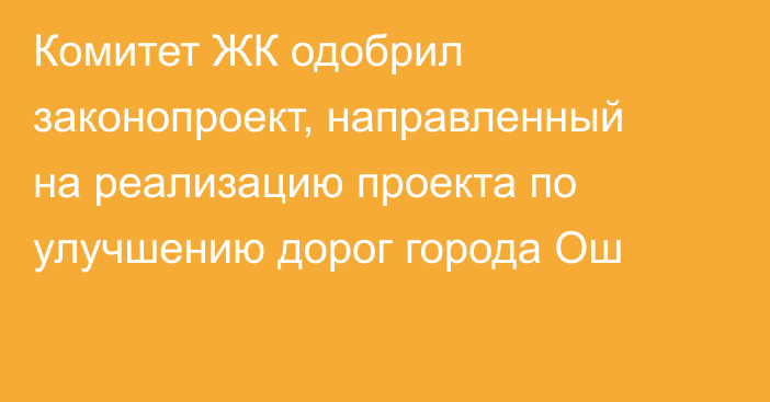 Комитет ЖК одобрил законопроект, направленный на реализацию проекта по улучшению дорог города Ош