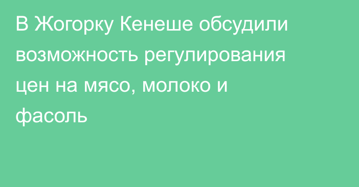 В Жогорку Кенеше обсудили возможность регулирования цен на мясо, молоко и фасоль