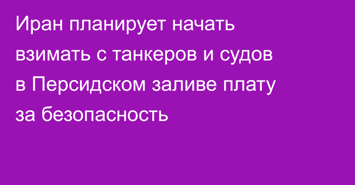 Иран планирует начать взимать с танкеров и судов в Персидском заливе плату за безопасность