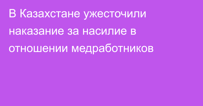 В Казахстане ужесточили наказание за насилие в отношении медработников