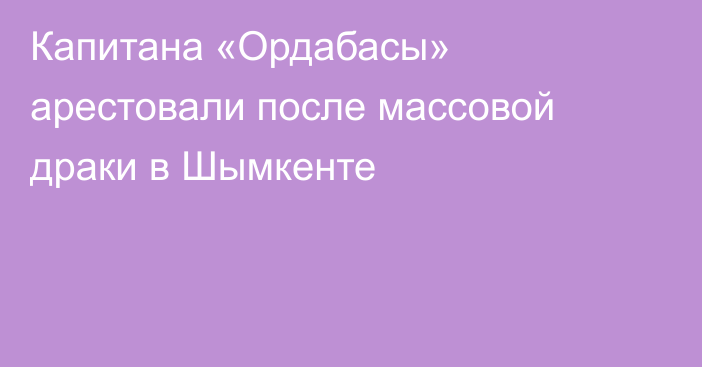 Капитана «Ордабасы» арестовали после массовой драки в Шымкенте