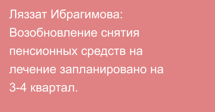 Ляззат Ибрагимова: Возобновление снятия пенсионных средств на лечение запланировано на 3-4 квартал.