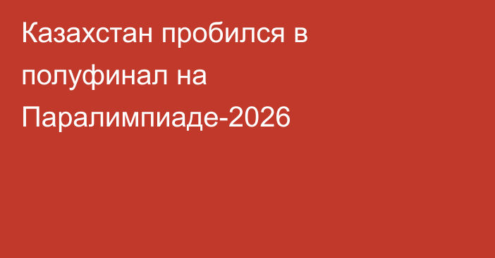 Казахстан пробился в полуфинал на Паралимпиаде-2026