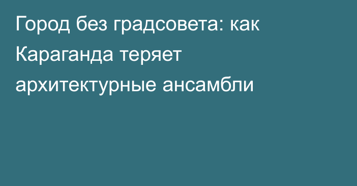 Город без градсовета: как Караганда теряет архитектурные ансамбли