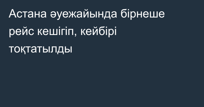 Астана әуежайында бірнеше рейс кешігіп, кейбірі тоқтатылды