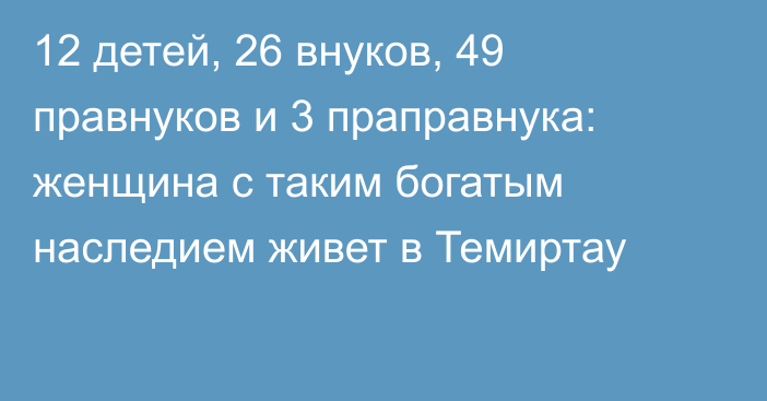 12 детей, 26 внуков, 49 правнуков и 3 праправнука: женщина с таким богатым наследием живет в Темиртау