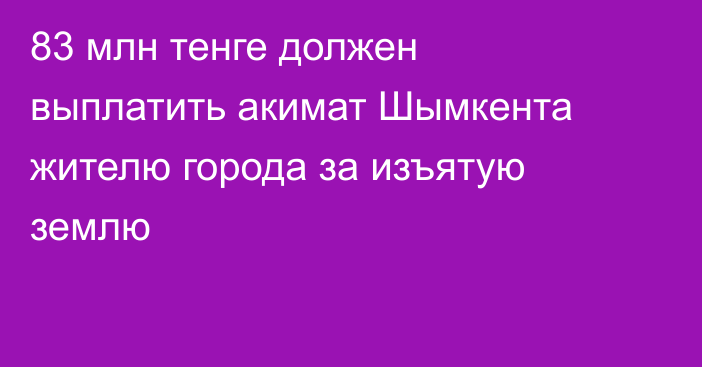 83 млн тенге должен выплатить акимат Шымкента жителю города за изъятую землю