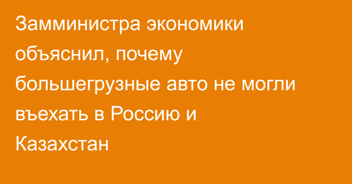 Замминистра экономики объяснил, почему большегрузные авто не могли въехать в Россию и Казахстан