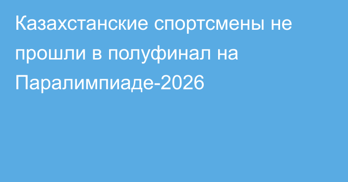 Казахстанские спортсмены не прошли в полуфинал на Паралимпиаде-2026