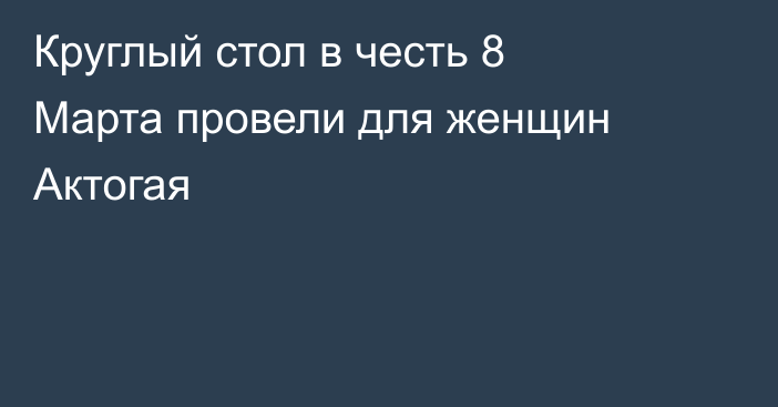 Круглый стол в честь 8 Марта провели для женщин Актогая