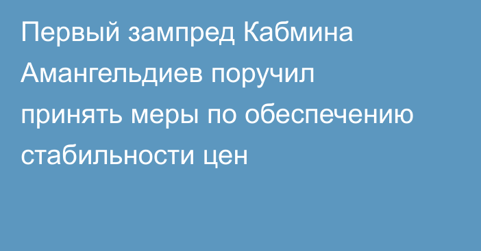 Первый зампред Кабмина Амангельдиев поручил принять меры по обеспечению стабильности цен