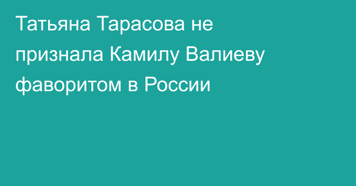 Татьяна Тарасова не признала Камилу Валиеву фаворитом в России