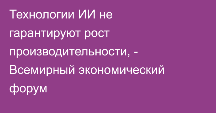 Технологии ИИ не гарантируют рост производительности, - Всемирный экономический форум 