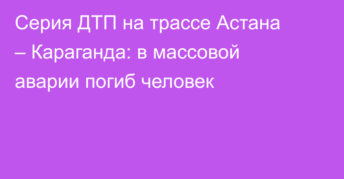 Серия ДТП на трассе Астана – Караганда: в массовой аварии погиб человек