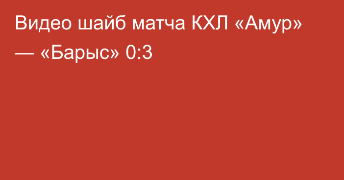 Видео шайб матча КХЛ «Амур» — «Барыс» 0:3