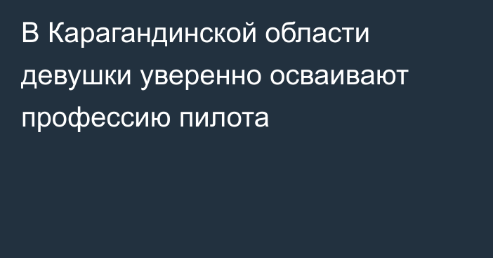 В Карагандинской области девушки уверенно осваивают профессию пилота