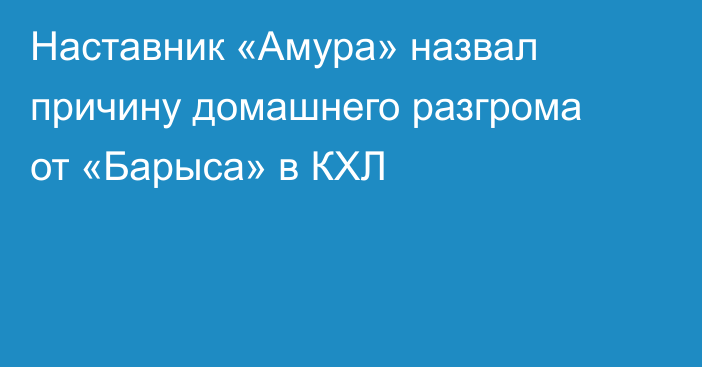 Наставник «Амура» назвал причину домашнего разгрома от «Барыса» в КХЛ