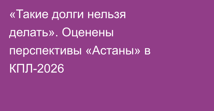 «Такие долги нельзя делать». Оценены перспективы «Астаны» в КПЛ-2026